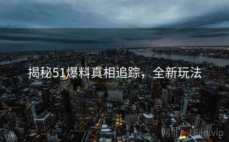 揭秘51爆料真相追踪，全新玩法