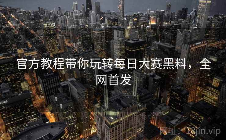 官方教程带你玩转每日大赛黑料，全网首发