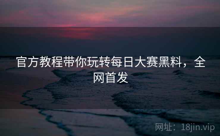 官方教程带你玩转每日大赛黑料，全网首发