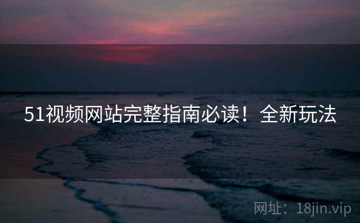 51视频网站完整指南必读！全新玩法