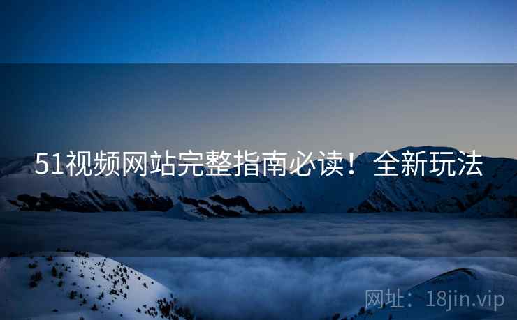 51视频网站完整指南必读！全新玩法