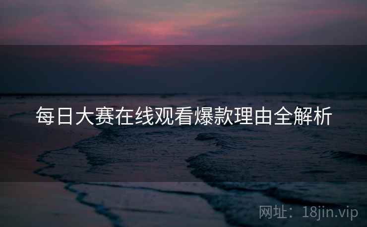 每日大赛在线观看爆款理由全解析