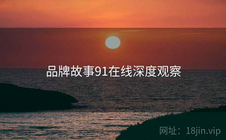 品牌故事91在线深度观察