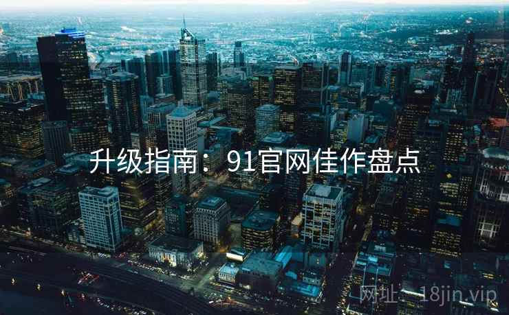 升级指南：91官网佳作盘点