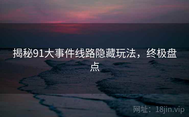揭秘91大事件线路隐藏玩法，终极盘点