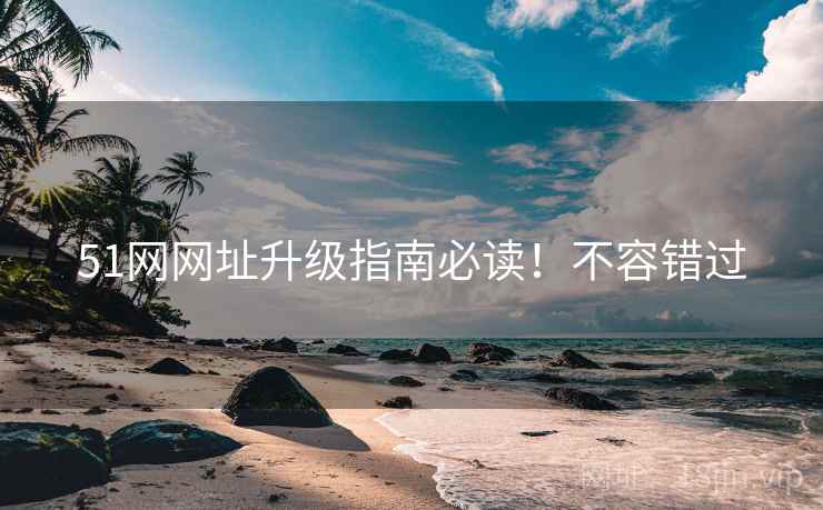 51网网址升级指南必读！不容错过