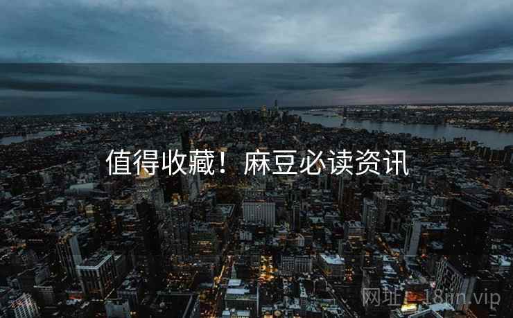 值得收藏！麻豆必读资讯