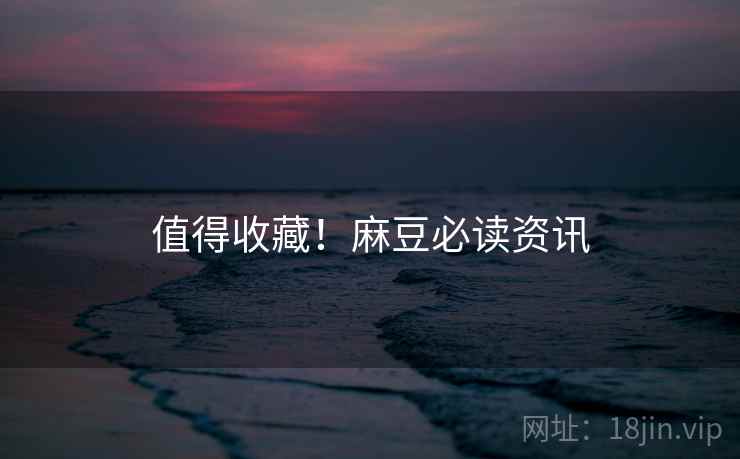 值得收藏！麻豆必读资讯