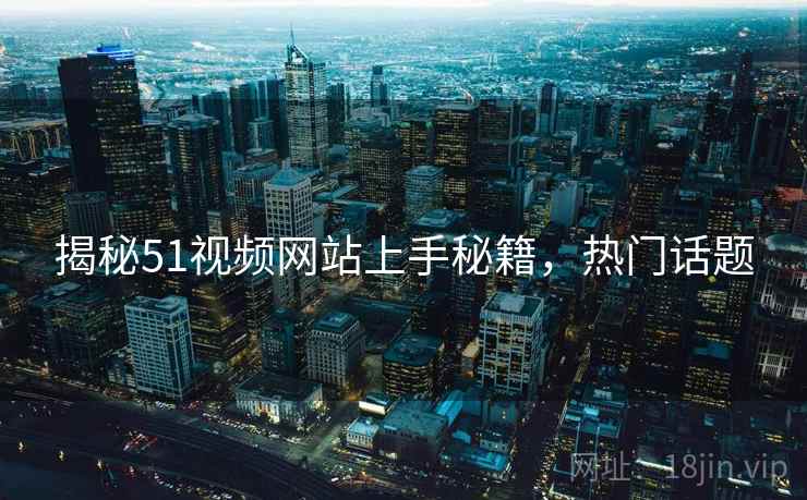 揭秘51视频网站上手秘籍，热门话题