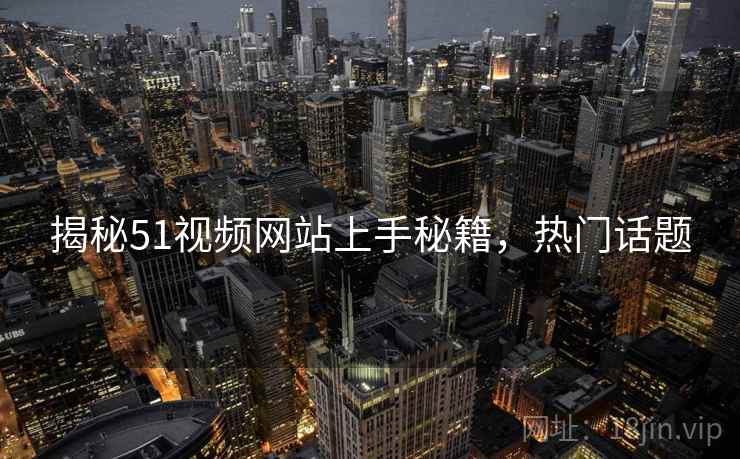揭秘51视频网站上手秘籍，热门话题