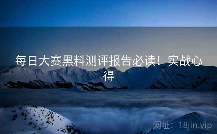 每日大赛黑料测评报告必读！实战心得