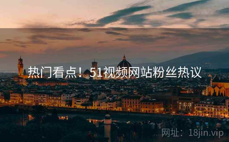 热门看点！51视频网站粉丝热议