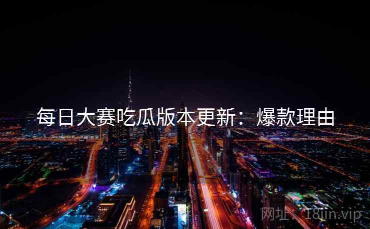 每日大赛吃瓜版本更新：爆款理由