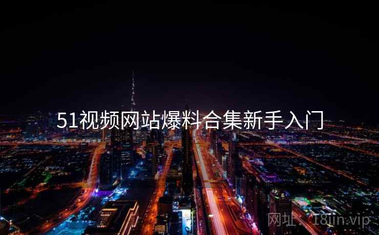 51视频网站爆料合集新手入门