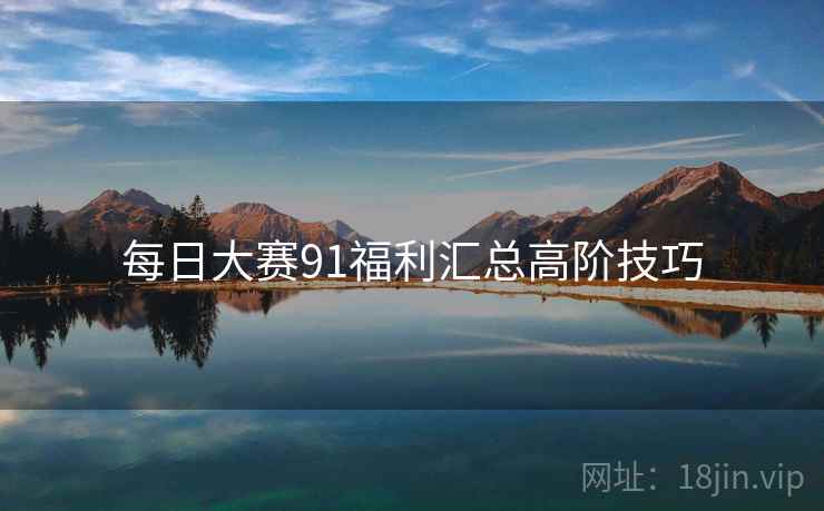 每日大赛91福利汇总高阶技巧