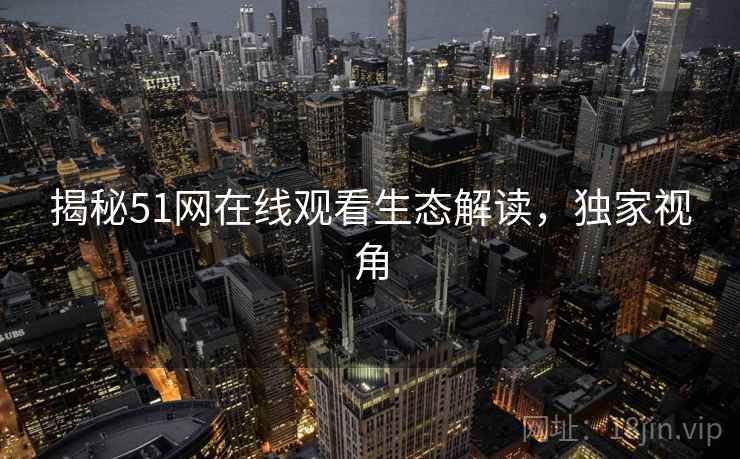 揭秘51网在线观看生态解读，独家视角