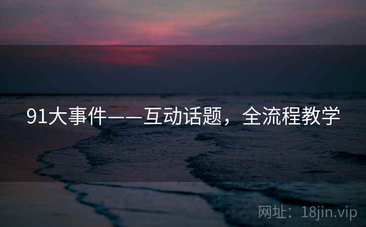 91大事件——互动话题，全流程教学
