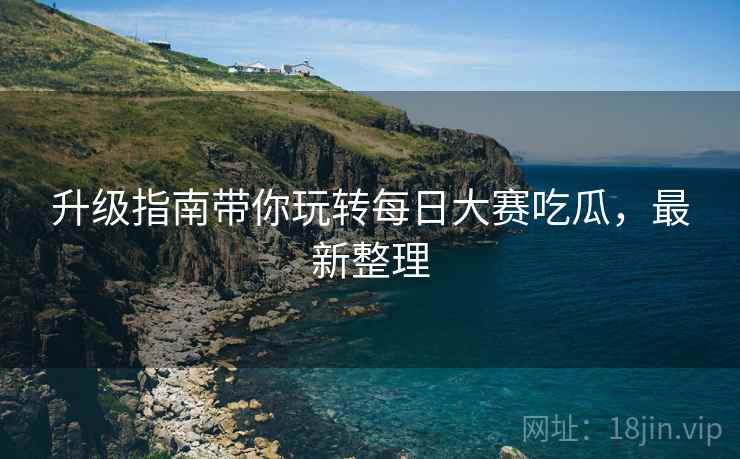 升级指南带你玩转每日大赛吃瓜，最新整理