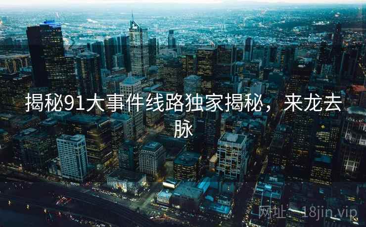揭秘91大事件线路独家揭秘，来龙去脉