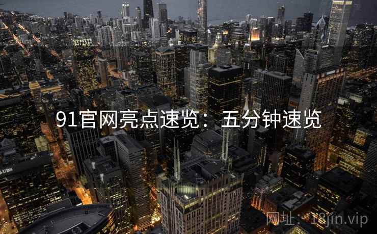 91官网亮点速览：五分钟速览