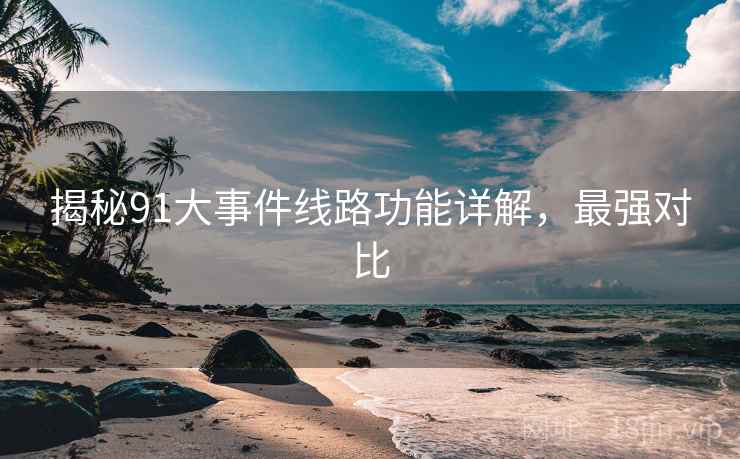 揭秘91大事件线路功能详解，最强对比
