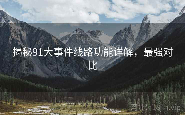揭秘91大事件线路功能详解，最强对比