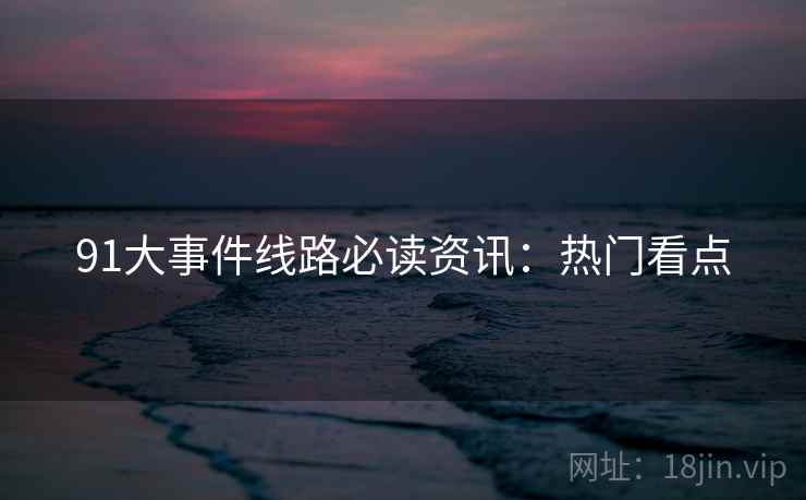 91大事件线路必读资讯：热门看点