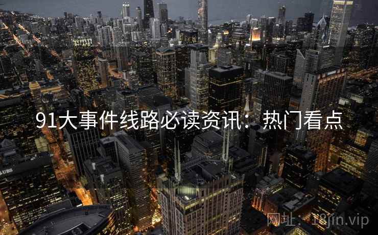 91大事件线路必读资讯：热门看点