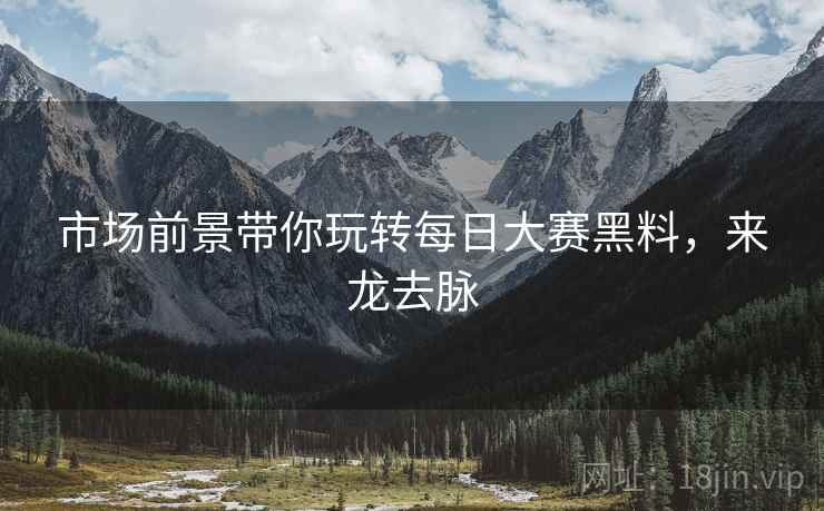 市场前景带你玩转每日大赛黑料，来龙去脉