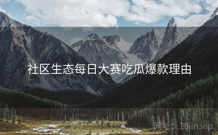 社区生态每日大赛吃瓜爆款理由