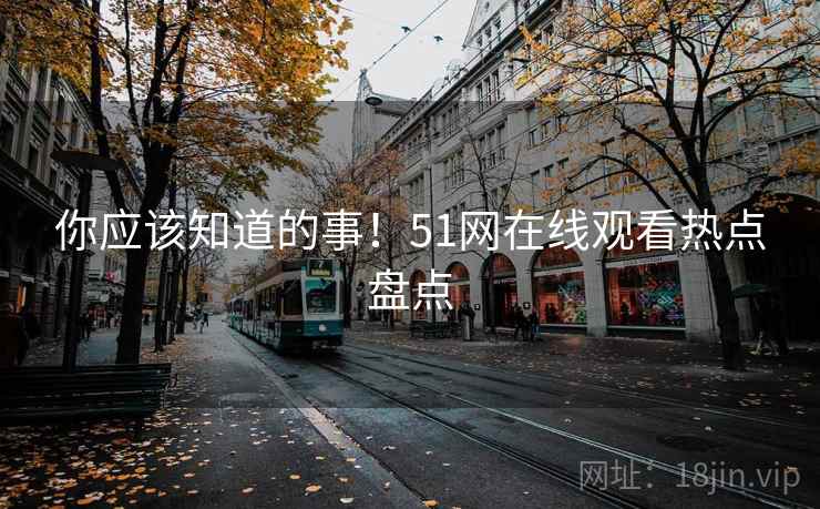 你应该知道的事！51网在线观看热点盘点