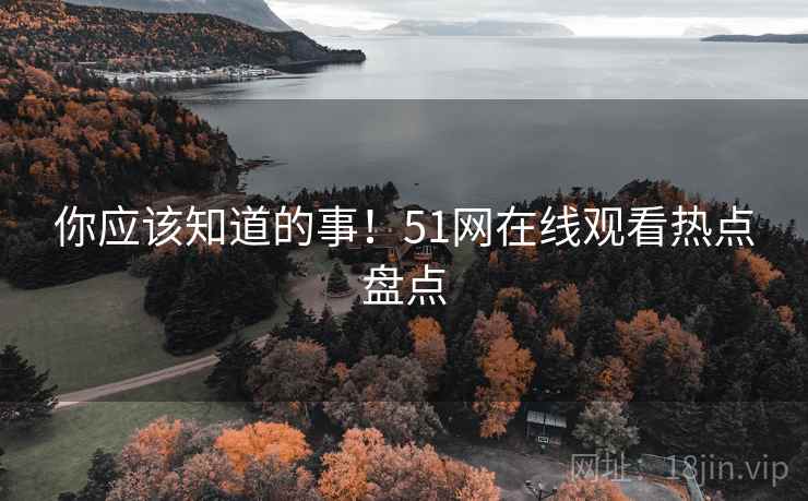 你应该知道的事！51网在线观看热点盘点