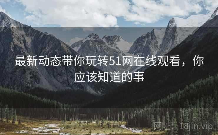 最新动态带你玩转51网在线观看，你应该知道的事