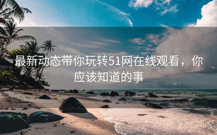 最新动态带你玩转51网在线观看，你应该知道的事