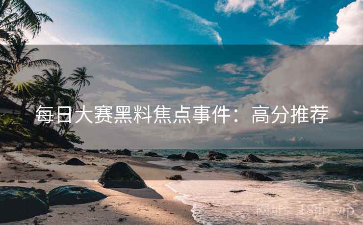 每日大赛黑料焦点事件：高分推荐