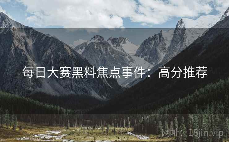 每日大赛黑料焦点事件：高分推荐