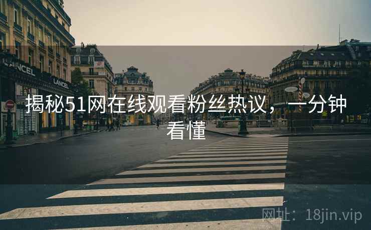 揭秘51网在线观看粉丝热议，一分钟看懂