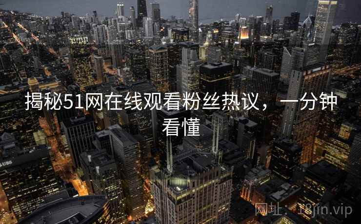 揭秘51网在线观看粉丝热议，一分钟看懂