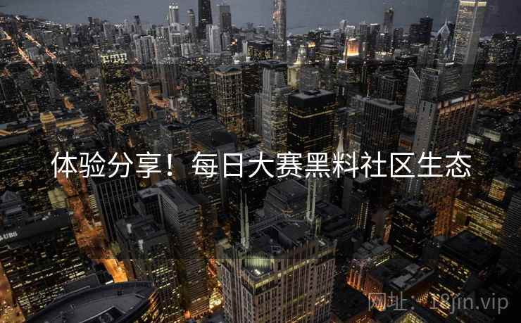 体验分享！每日大赛黑料社区生态