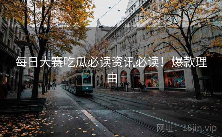 每日大赛吃瓜必读资讯必读！爆款理由