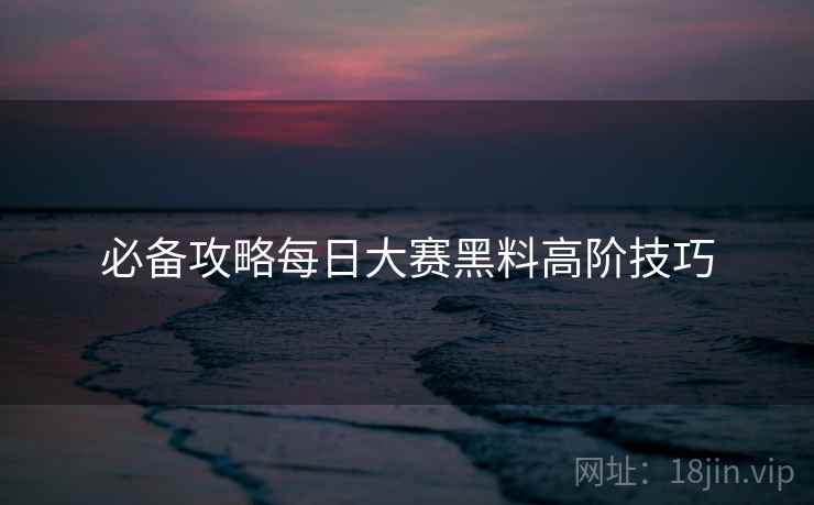 必备攻略每日大赛黑料高阶技巧