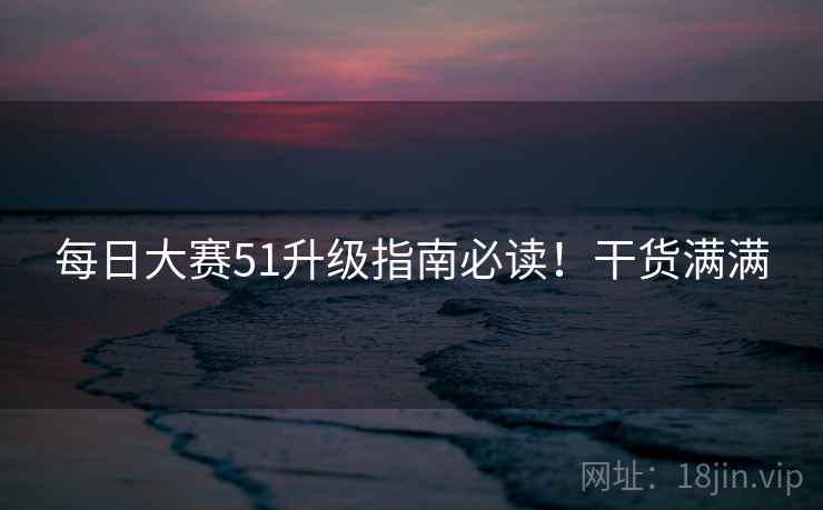 每日大赛51升级指南必读！干货满满
