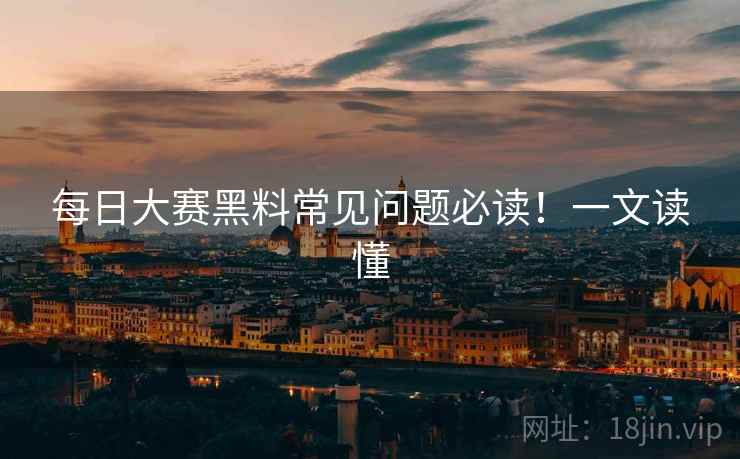 每日大赛黑料常见问题必读！一文读懂