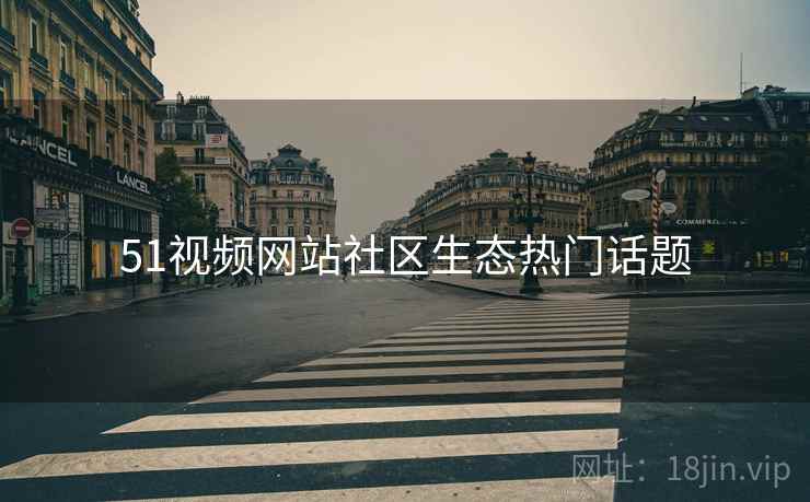 51视频网站社区生态热门话题