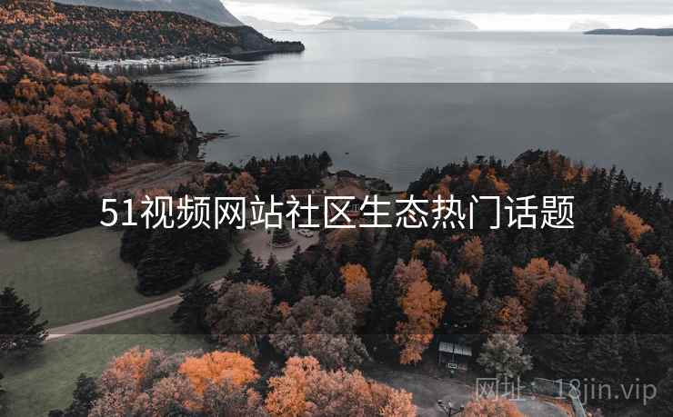 51视频网站社区生态热门话题