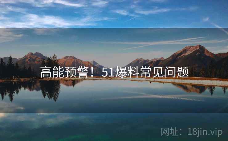 高能预警！51爆料常见问题