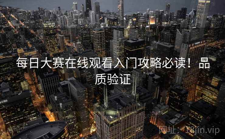 每日大赛在线观看入门攻略必读！品质验证