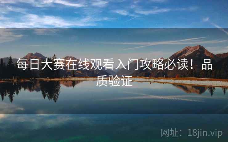 每日大赛在线观看入门攻略必读！品质验证