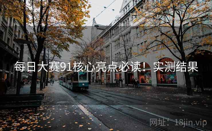 每日大赛91核心亮点必读！实测结果