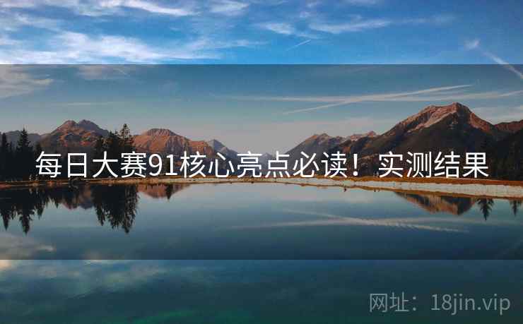 每日大赛91核心亮点必读！实测结果